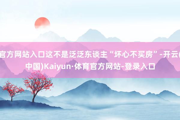 官方网站入口这不是泛泛东谈主“坏心不买房”-开云(中国)Kaiyun·体育官方网站-登录入口