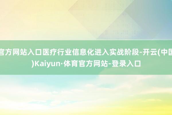官方网站入口医疗行业信息化进入实战阶段-开云(中国)Kaiyun·体育官方网站-登录入口