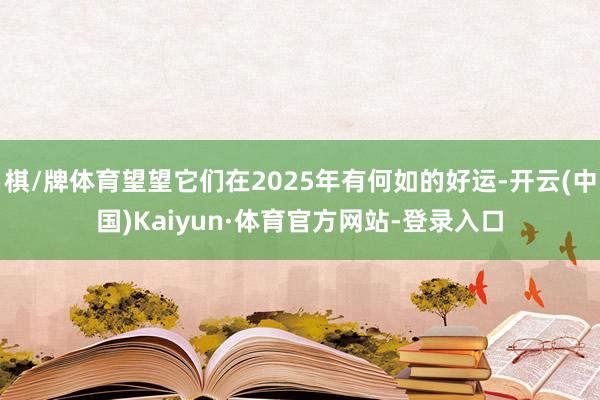 棋/牌体育望望它们在2025年有何如的好运-开云(中国)Kaiyun·体育官方网站-登录入口