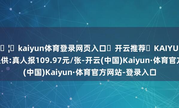 🦄kaiyun体育登录网页入口✅开云推荐✅KAIYUN SPORTS为您提供:真人报109.97元/张-开云(中国)Kaiyun·体育官方网站-登录入口