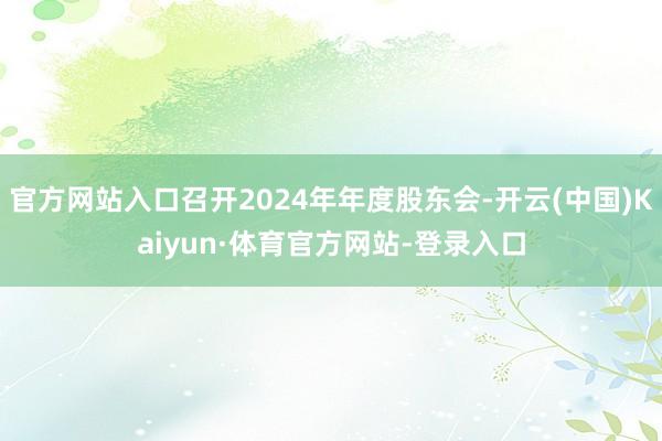 官方网站入口召开2024年年度股东会-开云(中国)Kaiyun·体育官方网站-登录入口
