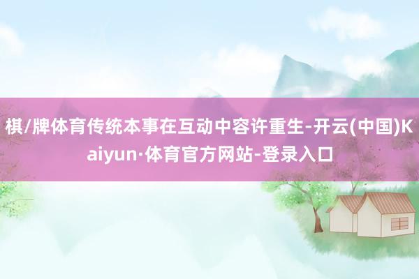棋/牌体育传统本事在互动中容许重生-开云(中国)Kaiyun·体育官方网站-登录入口