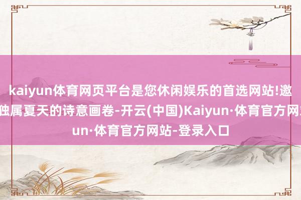 kaiyun体育网页平台是您休闲娱乐的首选网站!邀您共赏这份独属夏天的诗意画卷-开云(中国)Kaiyun·体育官方网站-登录入口