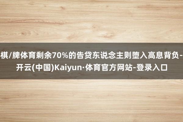 棋/牌体育剩余70%的告贷东说念主则堕入高息背负-开云(中国)Kaiyun·体育官方网站-登录入口