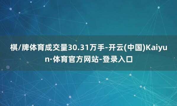 棋/牌体育成交量30.31万手-开云(中国)Kaiyun·体育官方网站-登录入口