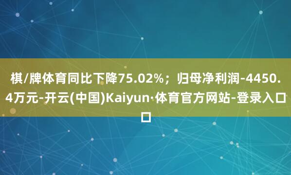 棋/牌体育同比下降75.02%；归母净利润-4450.4万元-开云(中国)Kaiyun·体育官方网站-登录入口