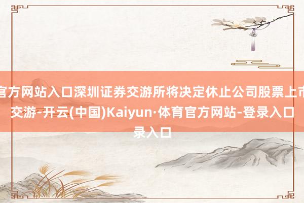 官方网站入口深圳证券交游所将决定休止公司股票上市交游-开云(中国)Kaiyun·体育官方网站-登录入口