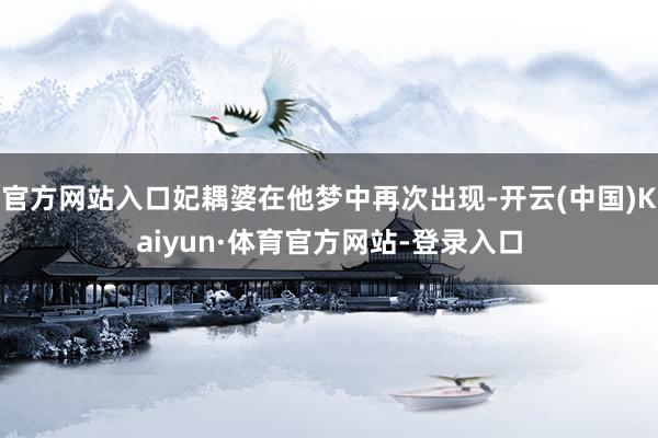 官方网站入口妃耦婆在他梦中再次出现-开云(中国)Kaiyun·体育官方网站-登录入口