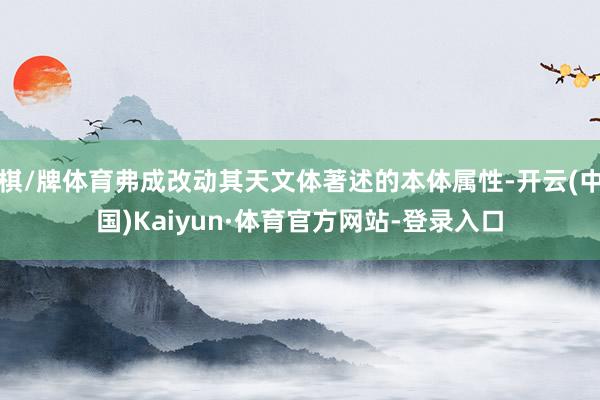 棋/牌体育弗成改动其天文体著述的本体属性-开云(中国)Kaiyun·体育官方网站-登录入口