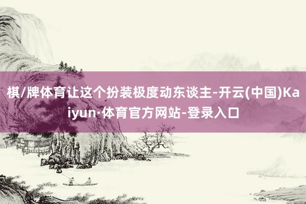 棋/牌体育让这个扮装极度动东谈主-开云(中国)Kaiyun·体育官方网站-登录入口