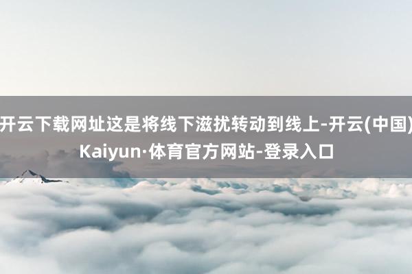 开云下载网址这是将线下滋扰转动到线上-开云(中国)Kaiyun·体育官方网站-登录入口