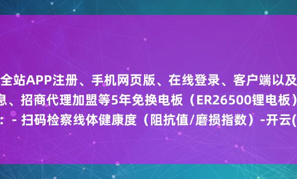 全站APP注册、手机网页版、在线登录、客户端以及发布平台优惠活动信息、招商代理加盟等5年免换电板（ER26500锂电板）3. 数字孪生预检：- 扫码检察线体健康度（阻抗值/磨损指数）-开云(中国)Kaiyun·体育官方网站-登录入口