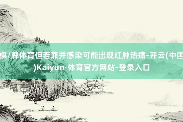 棋/牌体育但若兼并感染可能出现红肿热痛-开云(中国)Kaiyun·体育官方网站-登录入口