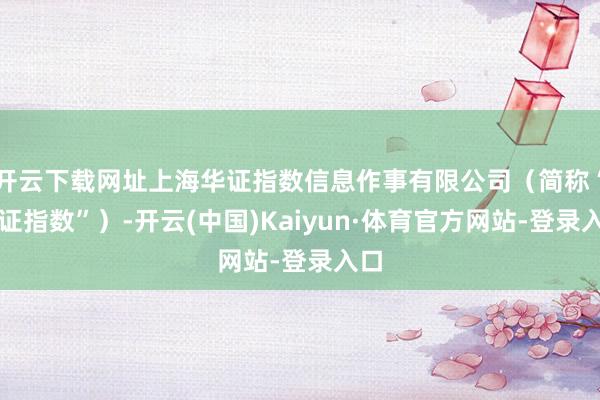 开云下载网址上海华证指数信息作事有限公司（简称“华证指数”）-开云(中国)Kaiyun·体育官方网站-登录入口