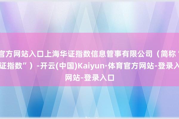 官方网站入口上海华证指数信息管事有限公司（简称“华证指数”）-开云(中国)Kaiyun·体育官方网站-登录入口