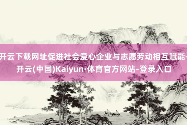 开云下载网址促进社会爱心企业与志愿劳动相互赋能-开云(中国)Kaiyun·体育官方网站-登录入口