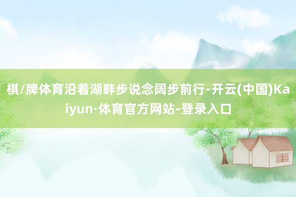 棋/牌体育沿着湖畔步说念阔步前行-开云(中国)Kaiyun·体育官方网站-登录入口