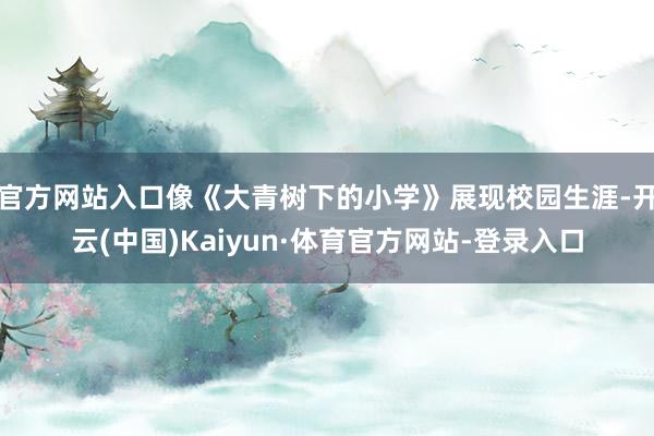 官方网站入口像《大青树下的小学》展现校园生涯-开云(中国)Kaiyun·体育官方网站-登录入口