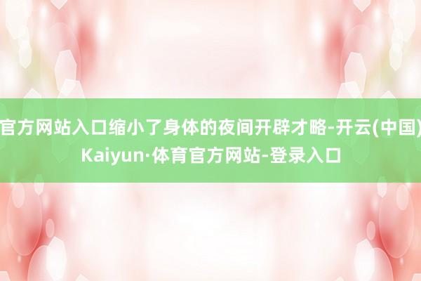 官方网站入口缩小了身体的夜间开辟才略-开云(中国)Kaiyun·体育官方网站-登录入口