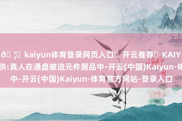 🦄kaiyun体育登录网页入口✅开云推荐✅KAIYUN SPORTS为您提供:真人在通盘被迫元件居品中-开云(中国)Kaiyun·体育官方网站-登录入口