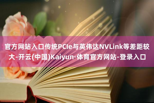 官方网站入口传统PCIe与英伟达NVLink等差距较大-开云(中国)Kaiyun·体育官方网站-登录入口