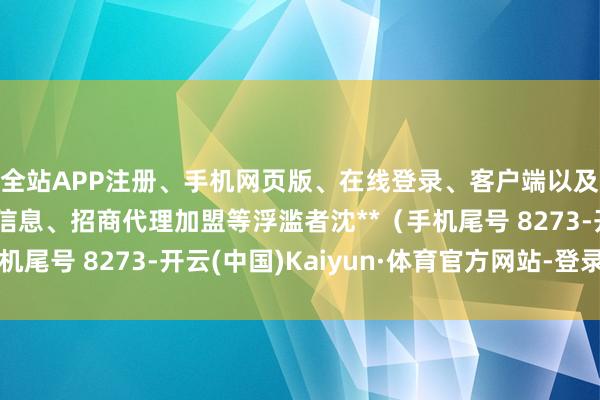 全站APP注册、手机网页版、在线登录、客户端以及发布平台优惠活动信息、招商代理加盟等浮滥者沈**（手机尾号 8273-开云(中国)Kaiyun·体育官方网站-登录入口