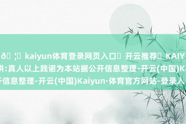 🦄kaiyun体育登录网页入口✅开云推荐✅KAIYUN SPORTS为您提供:真人以上践诺为本站据公开信息整理-开云(中国)Kaiyun·体育官方网站-登录入口