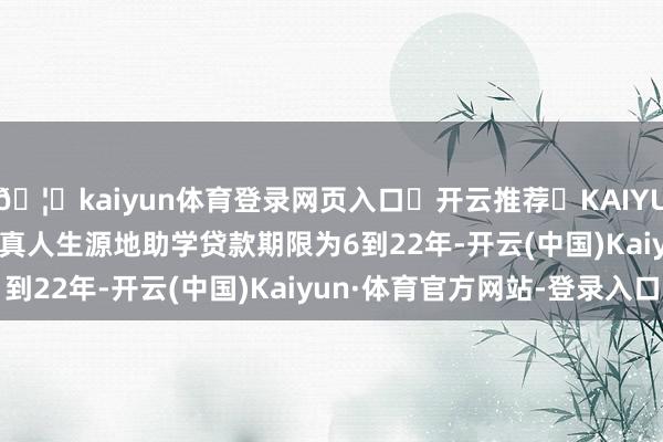 🦄kaiyun体育登录网页入口✅开云推荐✅KAIYUN SPORTS为您提供:真人生源地助学贷款期限为6到22年-开云(中国)Kaiyun·体育官方网站-登录入口