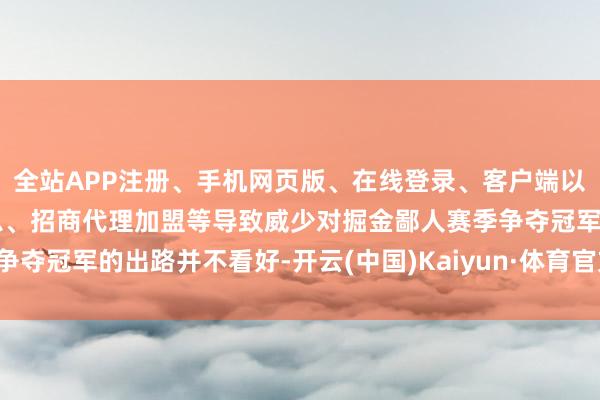 全站APP注册、手机网页版、在线登录、客户端以及发布平台优惠活动信息、招商代理加盟等导致威少对掘金鄙人赛季争夺冠军的出路并不看好-开云(中国)Kaiyun·体育官方网站-登录入口