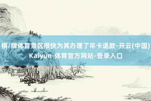棋/牌体育景区很快为其办理了年卡退款-开云(中国)Kaiyun·体育官方网站-登录入口
