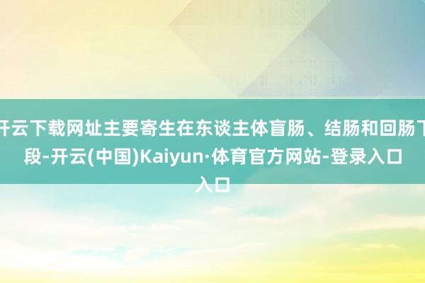 开云下载网址主要寄生在东谈主体盲肠、结肠和回肠下段-开云(中国)Kaiyun·体育官方网站-登录入口