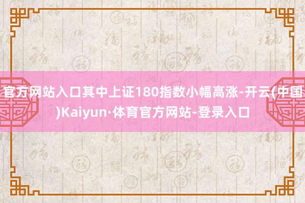 官方网站入口其中上证180指数小幅高涨-开云(中国)Kaiyun·体育官方网站-登录入口