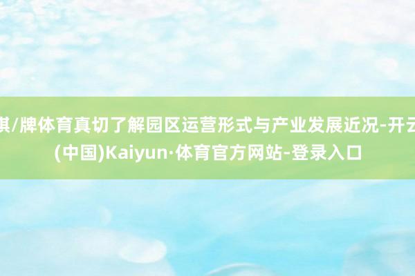 棋/牌体育真切了解园区运营形式与产业发展近况-开云(中国)Kaiyun·体育官方网站-登录入口