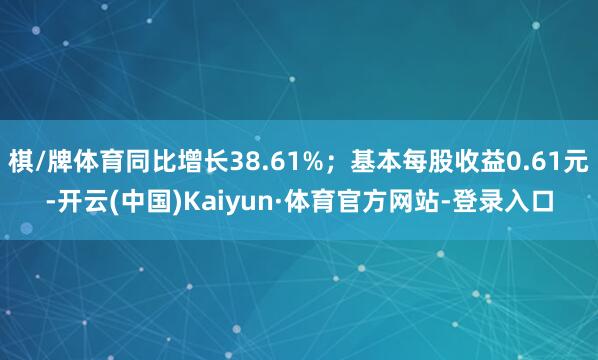 棋/牌体育同比增长38.61%；基本每股收益0.61元-开云(中国)Kaiyun·体育官方网站-登录入口