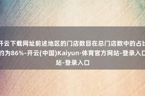 开云下载网址前述地区的门店数目在总门店数中的占比约为86%-开云(中国)Kaiyun·体育官方网站-登录入口