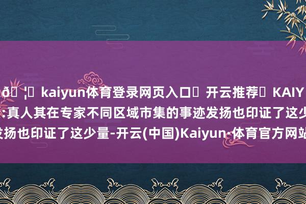 🦄kaiyun体育登录网页入口✅开云推荐✅KAIYUN SPORTS为您提供:真人其在专家不同区域市集的事迹发扬也印证了这少量-开云(中国)Kaiyun·体育官方网站-登录入口