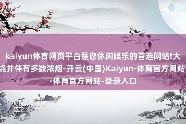 kaiyun体育网页平台是您休闲娱乐的首选网站!大火剧烈燃烧并伴有多数浓烟-开云(中国)Kaiyun·体育官方网站-登录入口