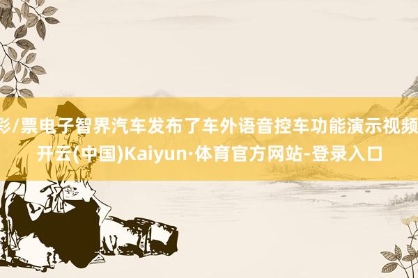 彩/票电子智界汽车发布了车外语音控车功能演示视频-开云(中国)Kaiyun·体育官方网站-登录入口