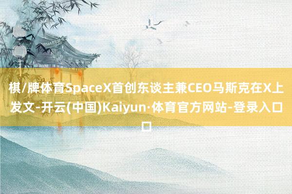 棋/牌体育SpaceX首创东谈主兼CEO马斯克在X上发文-开云(中国)Kaiyun·体育官方网站-登录入口