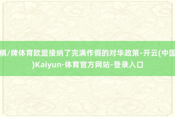 棋/牌体育欧盟接纳了完满作假的对华政策-开云(中国)Kaiyun·体育官方网站-登录入口