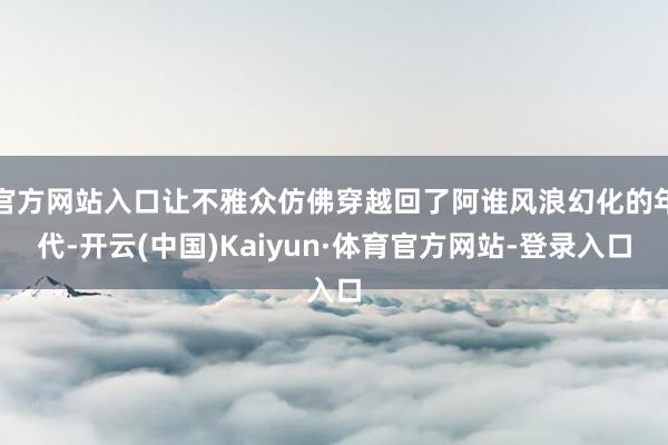 官方网站入口让不雅众仿佛穿越回了阿谁风浪幻化的年代-开云(中国)Kaiyun·体育官方网站-登录入口