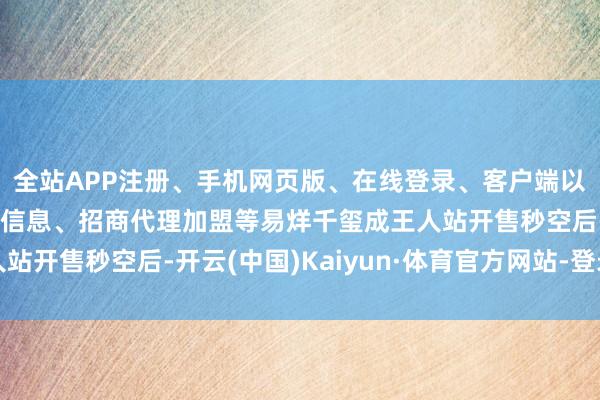 全站APP注册、手机网页版、在线登录、客户端以及发布平台优惠活动信息、招商代理加盟等易烊千玺成王人站开售秒空后-开云(中国)Kaiyun·体育官方网站-登录入口
